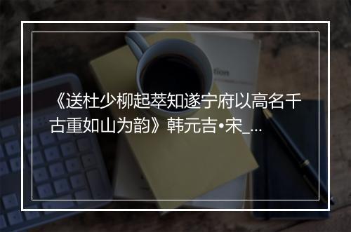 《送杜少柳起萃知遂宁府以高名千古重如山为韵》韩元吉•宋_译文鉴赏_翻译赏析