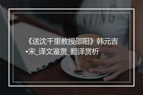 《送沈千里教授邵阳》韩元吉•宋_译文鉴赏_翻译赏析