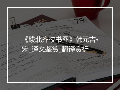 《跋北齐校书图》韩元吉•宋_译文鉴赏_翻译赏析