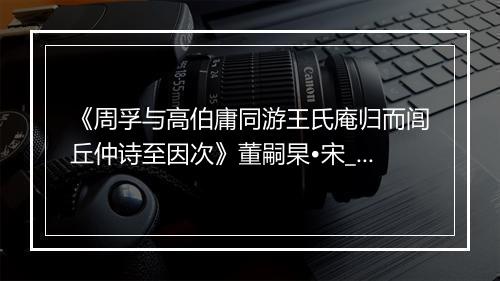 《周孚与高伯庸同游王氏庵归而闾丘仲诗至因次》董嗣杲•宋_译文鉴赏_翻译赏析