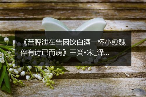 《苦脾泄在告因饮白酒一杯小愈魏倅有诗已而病》王炎•宋_译文鉴赏_翻译赏析