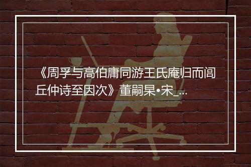 《周孚与高伯庸同游王氏庵归而闾丘仲诗至因次》董嗣杲•宋_译文鉴赏_翻译赏析