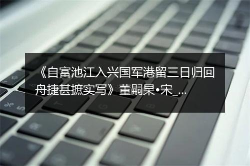 《自富池江入兴国军港留三日归回舟捷甚摭实写》董嗣杲•宋_译文鉴赏_翻译赏析