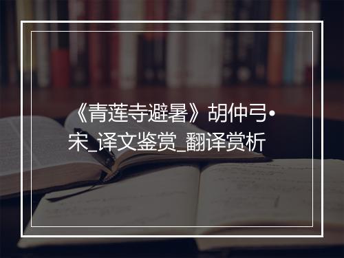 《青莲寺避暑》胡仲弓•宋_译文鉴赏_翻译赏析