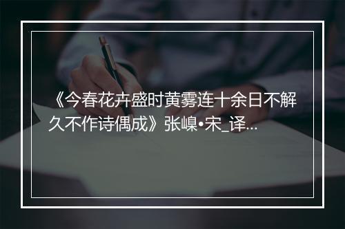 《今春花卉盛时黄雾连十余日不解久不作诗偶成》张嵲•宋_译文鉴赏_翻译赏析