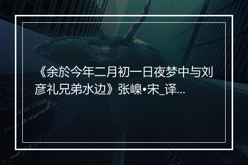 《余於今年二月初一日夜梦中与刘彦礼兄弟水边》张嵲•宋_译文鉴赏_翻译赏析