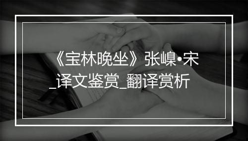 《宝林晚坐》张嵲•宋_译文鉴赏_翻译赏析