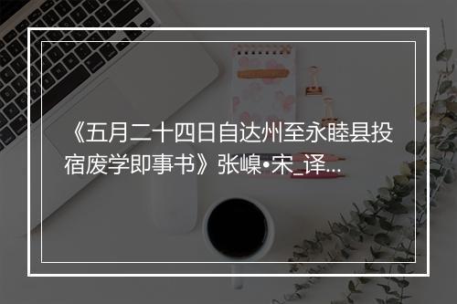 《五月二十四日自达州至永睦县投宿废学即事书》张嵲•宋_译文鉴赏_翻译赏析