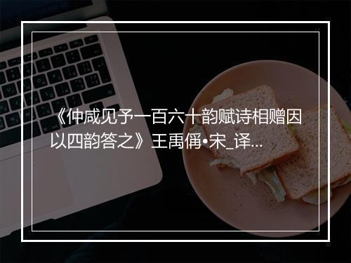 《仲咸见予一百六十韵赋诗相赠因以四韵答之》王禹偁•宋_译文鉴赏_翻译赏析