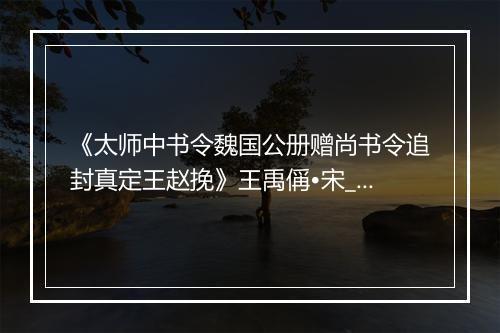 《太师中书令魏国公册赠尚书令追封真定王赵挽》王禹偁•宋_译文鉴赏_翻译赏析