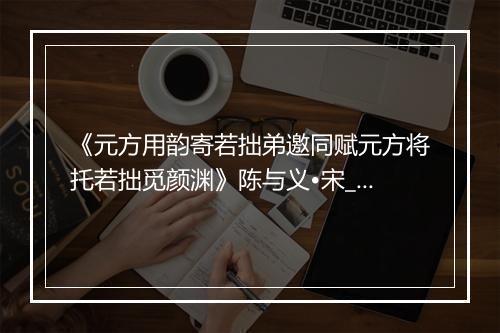 《元方用韵寄若拙弟邀同赋元方将托若拙觅颜渊》陈与义•宋_译文鉴赏_翻译赏析