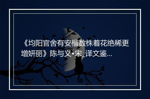 《均阳官舍有安榴数株着花绝稀更增妍丽》陈与义•宋_译文鉴赏_翻译赏析