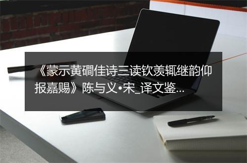 《蒙示黄磵佳诗三读钦羡辄继韵仰报嘉赐》陈与义•宋_译文鉴赏_翻译赏析