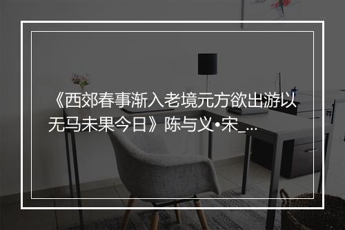 《西郊春事渐入老境元方欲出游以无马未果今日》陈与义•宋_译文鉴赏_翻译赏析