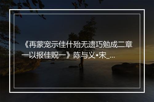 《再蒙宠示佳什殆无遗巧勉成二章一以报佳贶一》陈与义•宋_译文鉴赏_翻译赏析