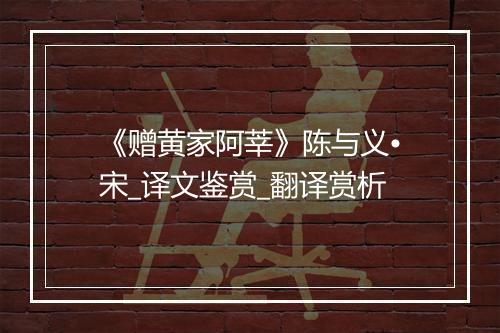 《赠黄家阿莘》陈与义•宋_译文鉴赏_翻译赏析