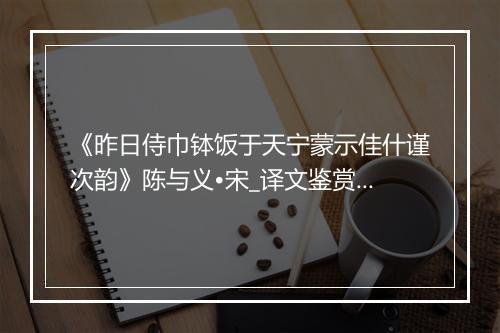 《昨日侍巾钵饭于天宁蒙示佳什谨次韵》陈与义•宋_译文鉴赏_翻译赏析