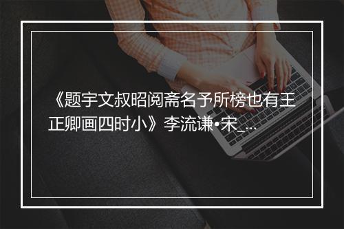 《题宇文叔昭阅斋名予所榜也有王正卿画四时小》李流谦•宋_译文鉴赏_翻译赏析