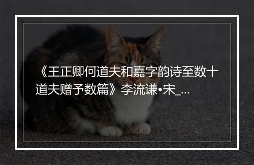 《王正卿何道夫和嘉字韵诗至数十道夫赠予数篇》李流谦•宋_译文鉴赏_翻译赏析