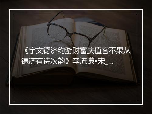 《宇文德济约游财富庆值客不果从德济有诗次韵》李流谦•宋_译文鉴赏_翻译赏析