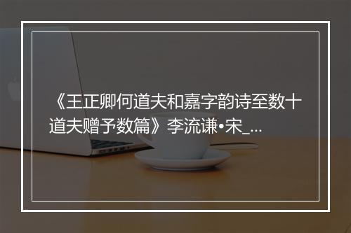 《王正卿何道夫和嘉字韵诗至数十道夫赠予数篇》李流谦•宋_译文鉴赏_翻译赏析