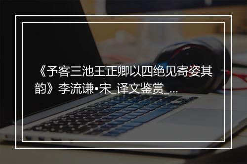 《予客三池王正卿以四绝见寄姿其韵》李流谦•宋_译文鉴赏_翻译赏析