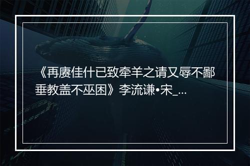 《再赓佳什已致牵羊之请又辱不鄙垂教盖不巫困》李流谦•宋_译文鉴赏_翻译赏析