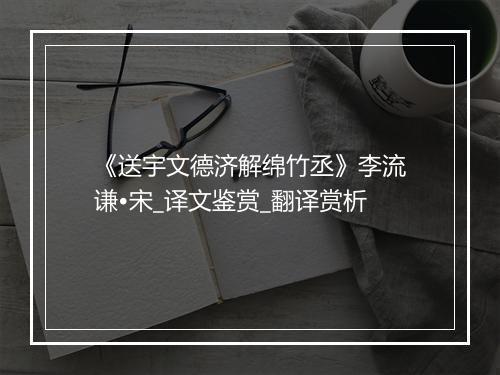 《送宇文德济解绵竹丞》李流谦•宋_译文鉴赏_翻译赏析