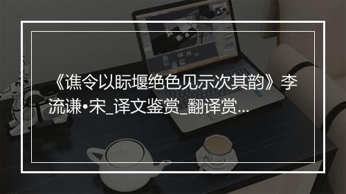 《谯令以眎堰绝色见示次其韵》李流谦•宋_译文鉴赏_翻译赏析