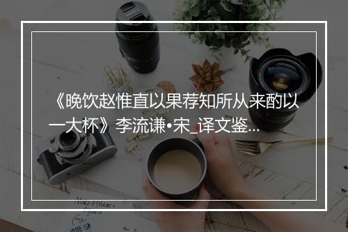 《晚饮赵惟直以果荐知所从来酌以一大杯》李流谦•宋_译文鉴赏_翻译赏析