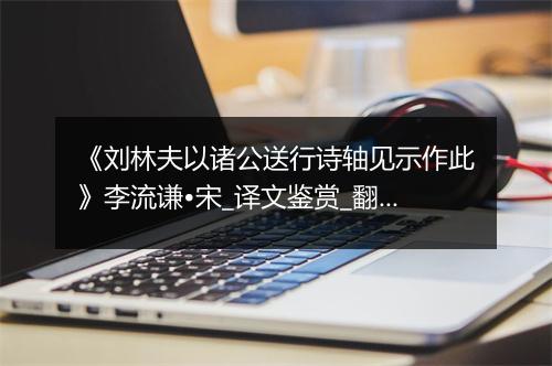 《刘林夫以诸公送行诗轴见示作此》李流谦•宋_译文鉴赏_翻译赏析