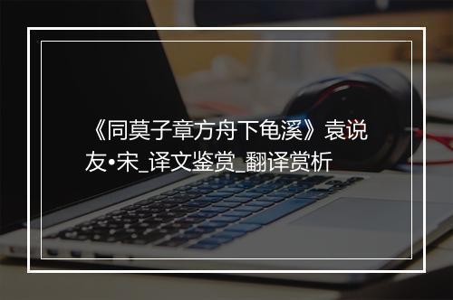 《同莫子章方舟下龟溪》袁说友•宋_译文鉴赏_翻译赏析