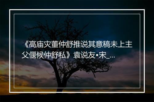 《高庙灾董仲舒推说其意稿未上主父偃候仲舒私》袁说友•宋_译文鉴赏_翻译赏析