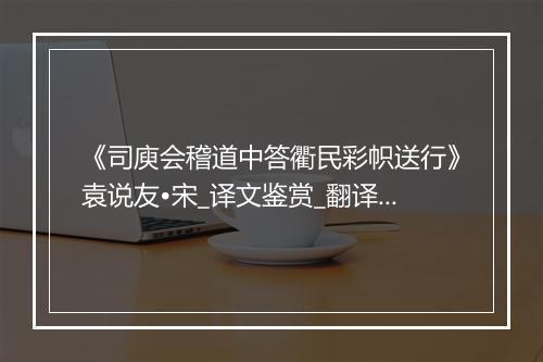 《司庾会稽道中答衢民彩帜送行》袁说友•宋_译文鉴赏_翻译赏析