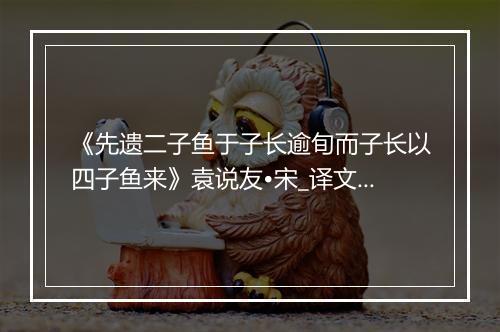 《先遗二子鱼于子长逾旬而子长以四子鱼来》袁说友•宋_译文鉴赏_翻译赏析