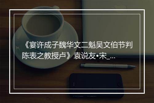 《宴许成子魏华文二魁吴文伯节判陈表之教授卢》袁说友•宋_译文鉴赏_翻译赏析