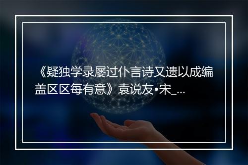 《疑独学录屡过仆言诗又遗以成编盖区区每有意》袁说友•宋_译文鉴赏_翻译赏析