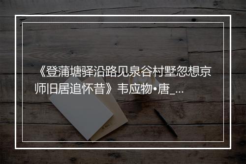 《登蒲塘驿沿路见泉谷村墅忽想京师旧居追怀昔》韦应物•唐_译文鉴赏_翻译赏析