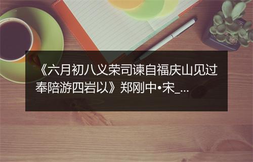 《六月初八义荣司谏自福庆山见过奉陪游四岩以》郑刚中•宋_译文鉴赏_翻译赏析