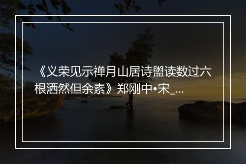 《义荣见示禅月山居诗盥读数过六根洒然但余素》郑刚中•宋_译文鉴赏_翻译赏析