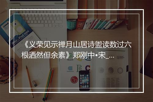 《义荣见示禅月山居诗盥读数过六根洒然但余素》郑刚中•宋_译文鉴赏_翻译赏析