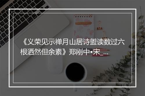 《义荣见示禅月山居诗盥读数过六根洒然但余素》郑刚中•宋_译文鉴赏_翻译赏析