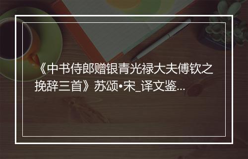 《中书侍郎赠银青光禄大夫傅钦之挽辞三首》苏颂•宋_译文鉴赏_翻译赏析