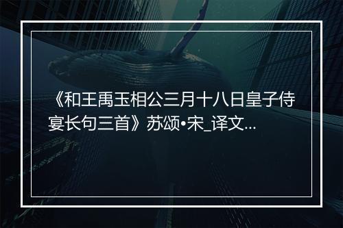 《和王禹玉相公三月十八日皇子侍宴长句三首》苏颂•宋_译文鉴赏_翻译赏析