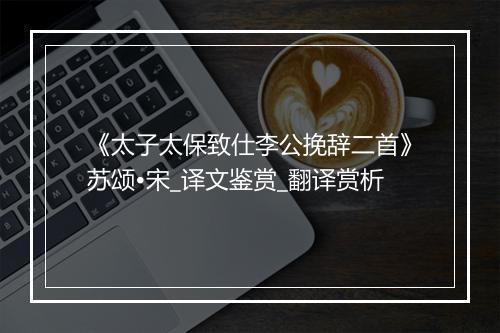 《太子太保致仕李公挽辞二首》苏颂•宋_译文鉴赏_翻译赏析