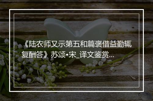 《陆农师又示第五和篇褒借益勤辄复酬答》苏颂•宋_译文鉴赏_翻译赏析