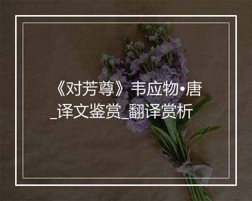 《对芳尊》韦应物•唐_译文鉴赏_翻译赏析