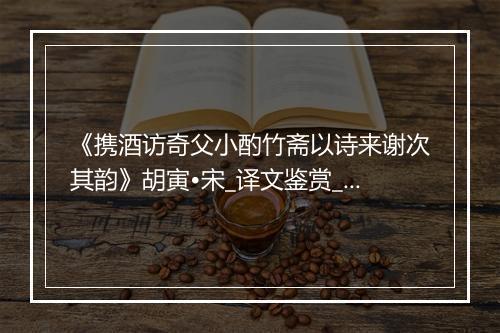 《携酒访奇父小酌竹斋以诗来谢次其韵》胡寅•宋_译文鉴赏_翻译赏析