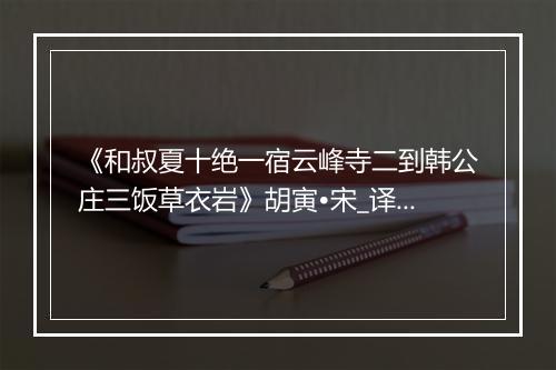 《和叔夏十绝一宿云峰寺二到韩公庄三饭草衣岩》胡寅•宋_译文鉴赏_翻译赏析