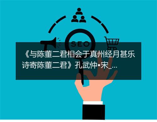 《与陈董二君相会于真州经月甚乐诗寄陈董二君》孔武仲•宋_译文鉴赏_翻译赏析